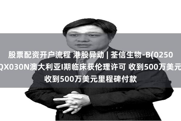 股票配资开户流程 港股异动 | 荃信生物-B(02509)涨近4% QX030N澳大利亚I期临床获伦理许可 收到500万美元里程碑付款