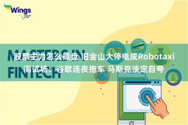 股票主力怎么操盘 旧金山大停电成Robotaxi测试场：谷歌连夜拖车 马斯克淡定自夸