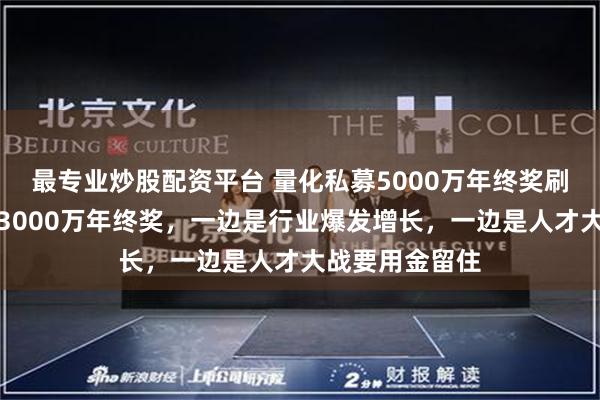 最专业炒股配资平台 量化私募5000万年终奖刷屏,去年就有3000万年终奖,一边是行业爆发增长,一边是人才大战要用金留住