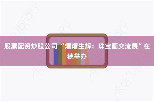 股票配资炒股公司 “熠熠生辉：珠宝画交流展”在穗举办