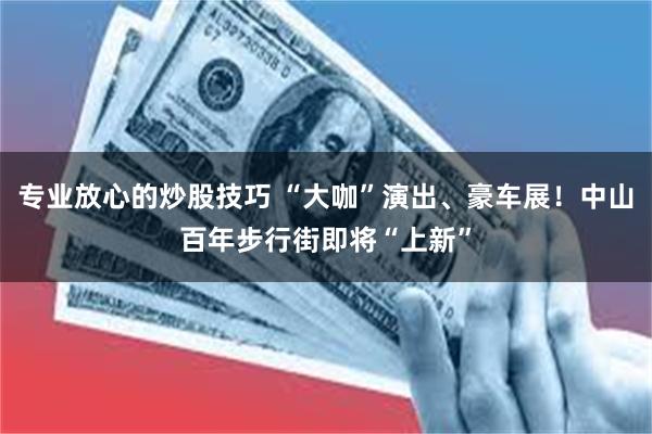 专业放心的炒股技巧 “大咖”演出、豪车展！中山百年步行街即将“上新”
