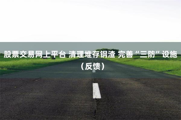 股票交易网上平台 清理堆存钢渣 完善“三防”设施（反馈）
