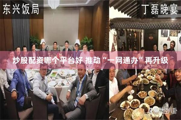 炒股配资哪个平台好 推动“一网通办”再升级