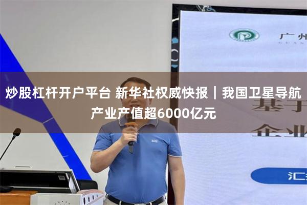 炒股杠杆开户平台 新华社权威快报｜我国卫星导航产业产值超6000亿元