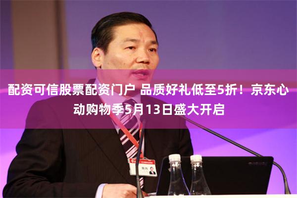 配资可信股票配资门户 品质好礼低至5折!京东心动购物季5月13日盛大开启